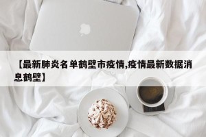 【最新肺炎名单鹤壁市疫情,疫情最新数据消息鹤壁】