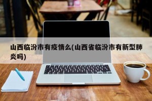 山西临汾市有疫情么(山西省临汾市有新型肺炎吗)