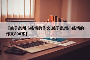 【关于泉州市疫情的作文,关于泉州市疫情的作文800字】