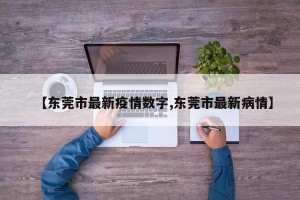 【东莞市最新疫情数字,东莞市最新病情】