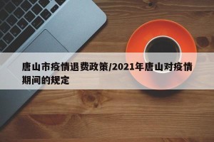 唐山市疫情退费政策/2021年唐山对疫情期间的规定