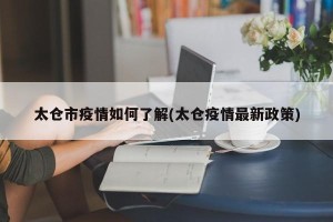 太仓市疫情如何了解(太仓疫情最新政策)