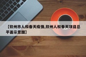 【钦州市人和春天疫情,钦州人和春天项目总平面示意图】