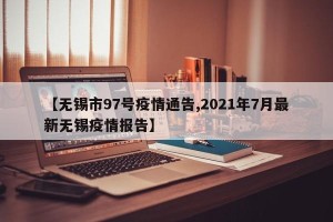 【无锡市97号疫情通告,2021年7月最新无锡疫情报告】