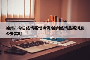 徐州市今日疫情新增病例/徐州疫情最新消息今天实时