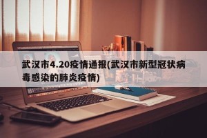 武汉市4.20疫情通报(武汉市新型冠状病毒感染的肺炎疫情)