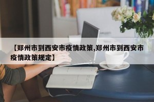 【郑州市到西安市疫情政策,郑州市到西安市疫情政策规定】