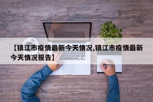 【镇江市疫情最新今天情况,镇江市疫情最新今天情况报告】