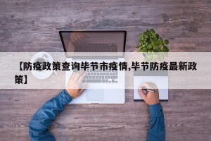 【防疫政策查询毕节市疫情,毕节防疫最新政策】