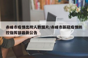 赤峰市疫情出院人数图片/赤峰市新冠疫情防控指挥部最新公告