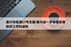 嘉兴市疫情17号文案/嘉兴进一步加强疫情防控工作的通知