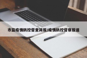 市监疫情防控督查简报/疫情防控督察报道