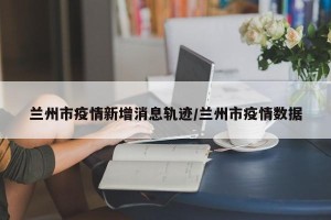 兰州市疫情新增消息轨迹/兰州市疫情数据