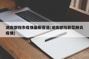 湖南邵阳市疫情最新报道(湖南邵阳新型肺炎疫情)