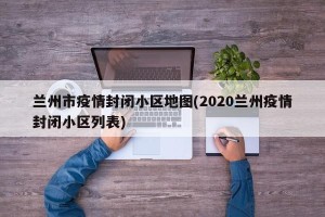 兰州市疫情封闭小区地图(2020兰州疫情封闭小区列表)