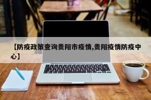 【防疫政策查询贵阳市疫情,贵阳疫情防疫中心】