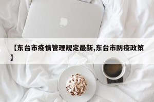 【东台市疫情管理规定最新,东台市防疫政策】