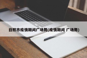 日照市疫情期间广场舞(疫情期间 广场舞)