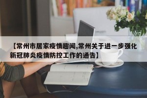 【常州市居家疫情趣闻,常州关于进一步强化新冠肺炎疫情防控工作的通告】