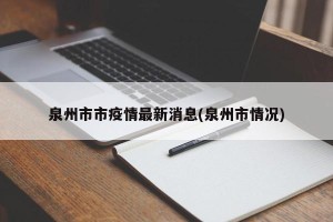 泉州市市疫情最新消息(泉州市情况)