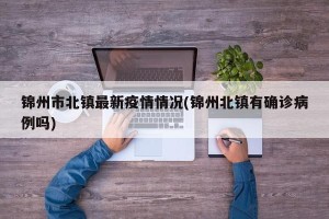 锦州市北镇最新疫情情况(锦州北镇有确诊病例吗)
