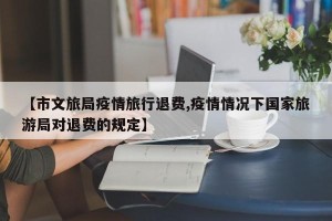 【市文旅局疫情旅行退费,疫情情况下国家旅游局对退费的规定】