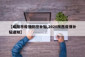 【咸阳市疫情防控补贴,2020陕西疫情补贴通知】