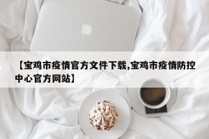 【宝鸡市疫情官方文件下载,宝鸡市疫情防控中心官方网站】