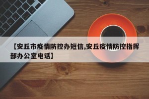【安丘市疫情防控办短信,安丘疫情防控指挥部办公室电话】