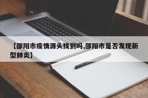 【邵阳市疫情源头找到吗,邵阳市是否发现新型肺炎】