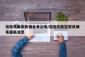信阳市最新疫情名单公布/信阳市新型冠状病毒最新消息
