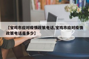【宝鸡市应对疫情政策电话,宝鸡市应对疫情政策电话是多少】