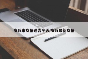 安丘市疫情通告今天/安丘最新疫情