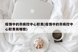 疫情中的市疾控中心职责(疫情中的市疾控中心职责有哪些)