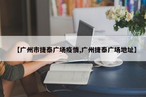 【广州市捷泰广场疫情,广州捷泰广场地址】