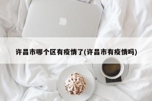 许昌市哪个区有疫情了(许昌市有疫情吗)