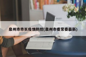 泉州市市长疫情防控(泉州市委常委最新)