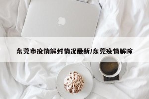东莞市疫情解封情况最新/东莞疫情解除