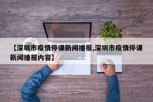 【深圳市疫情停课新闻播报,深圳市疫情停课新闻播报内容】