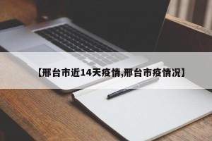 【邢台市近14天疫情,邢台市疫情况】
