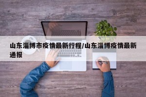 山东淄博市疫情最新行程/山东淄博疫情最新通报