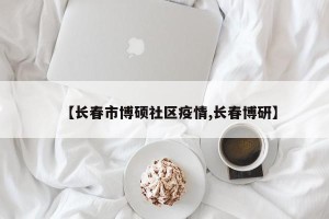 【长春市博硕社区疫情,长春博研】