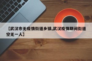 【武汉市无疫情街道乡镇,武汉疫情期间街道空无一人】
