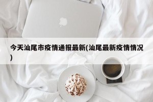 今天汕尾市疫情通报最新(汕尾最新疫情情况)