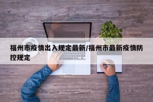 福州市疫情出入规定最新/福州市最新疫情防控规定