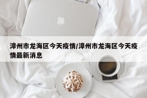 漳州市龙海区今天疫情/漳州市龙海区今天疫情最新消息