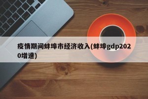 疫情期间蚌埠市经济收入(蚌埠gdp2020增速)